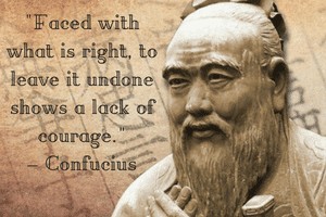 Faced with what is right, to leave it undone shows a lack of courage–Confucius