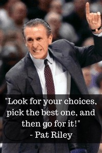 Look for your choices pick the best one and then go for it-Pat Riley