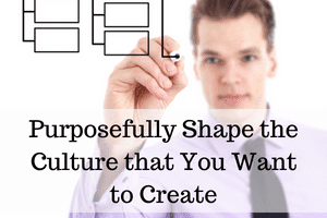 Purposefully Shape the Culture that You Want to Create