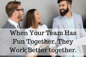 When Your Team Has Fun Together, They Work Better together.