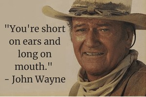 You're short on ears and long on mouth -John Wayne