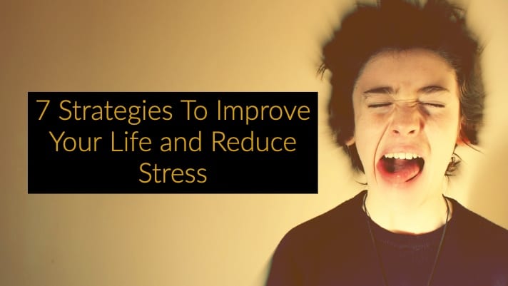 7 Strategies To Improve Your Life and Reduce Stress