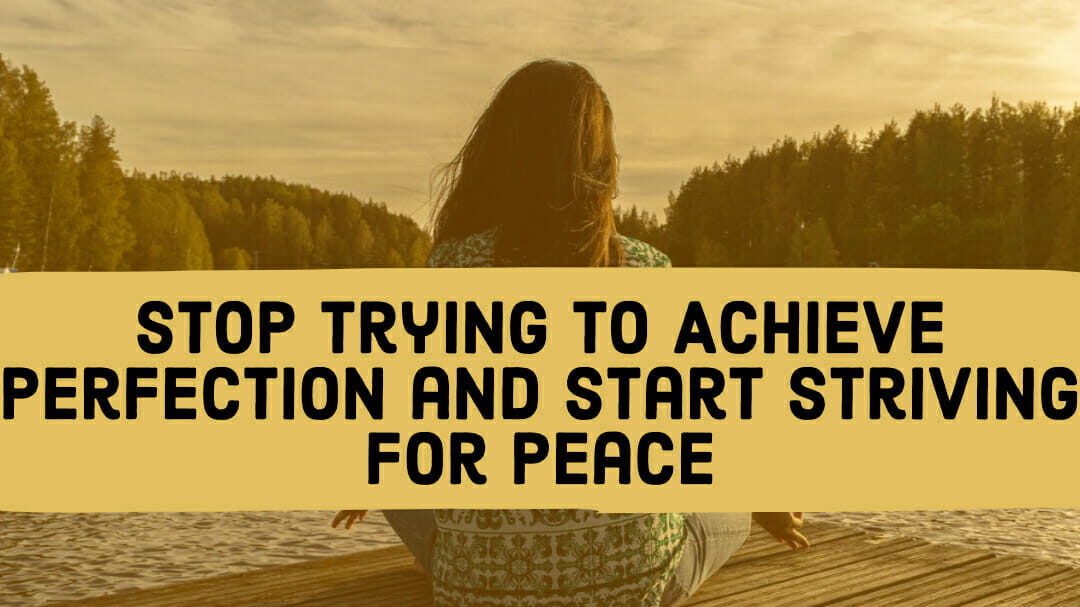 Stop Trying to Achieve Perfection and Start Striving for Peace