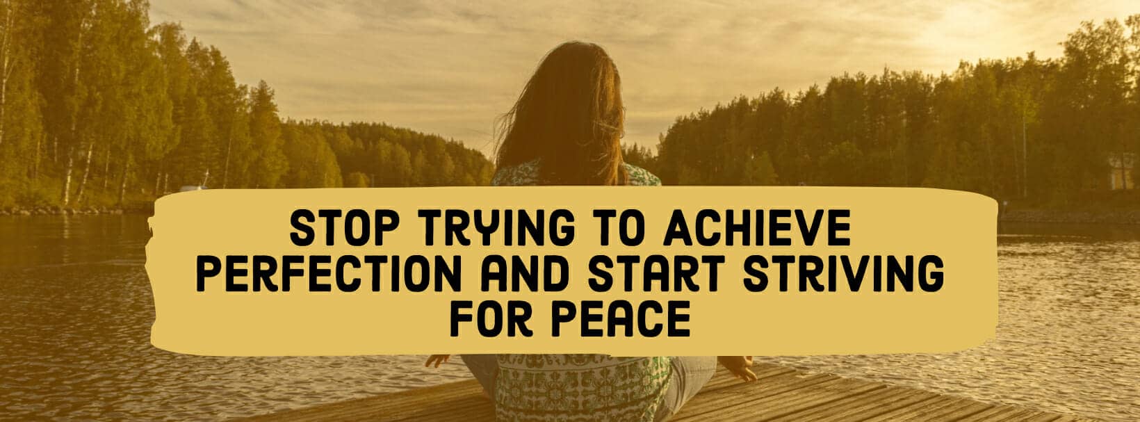 Stop Trying To Achieve Perfection and Start Striving for Peace