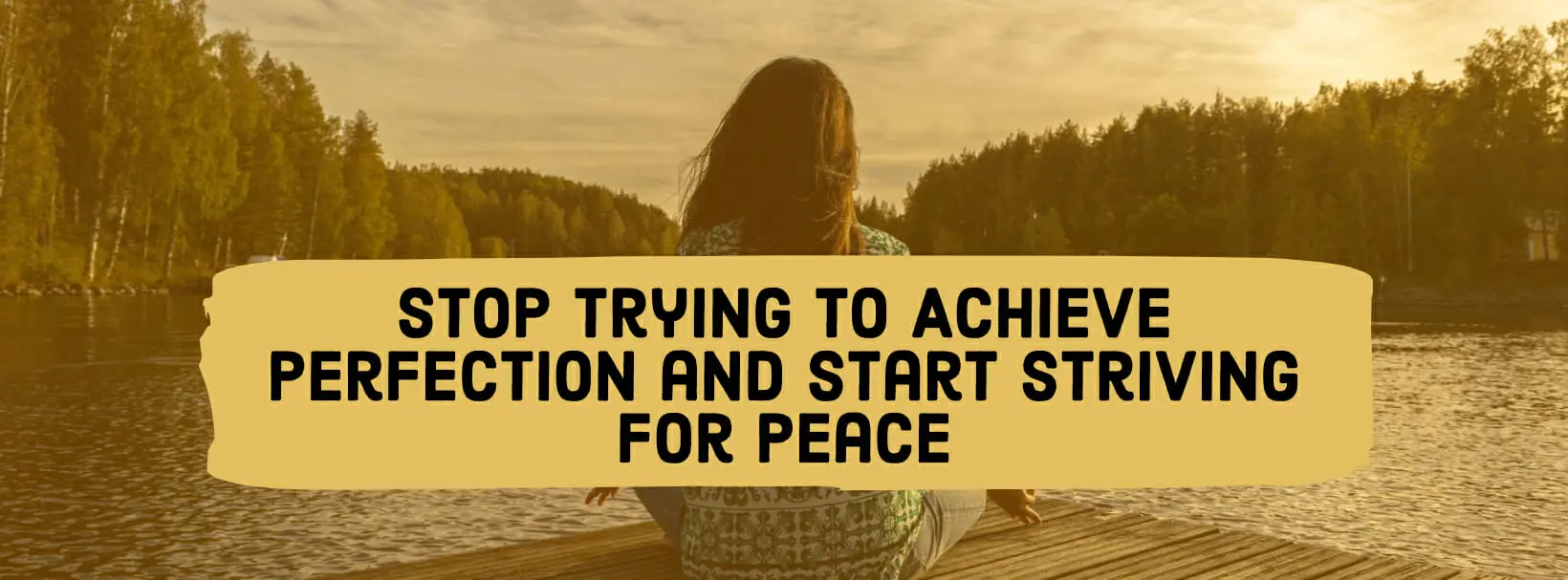 Stop Trying To Achieve Perfection and Start Striving for Peace