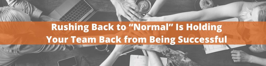 Rushing Back to Normal is Hindering Your Team