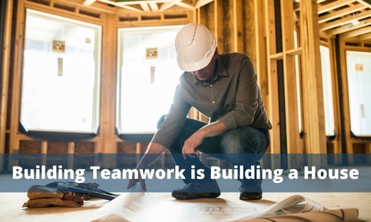 Building Teamwork is Building a House